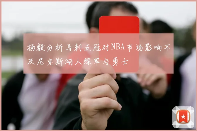 杨毅分析马刺五冠对NBA市场影响不及尼克斯湖人绿军与勇士