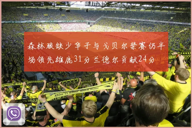 森林狼缺少华子与戈贝尔禁赛仍半场领先雄鹿31分兰德尔贡献24分
