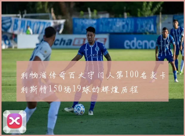 利物浦传奇百大守门人第100名麦卡利斯特150场19球的辉煌历程