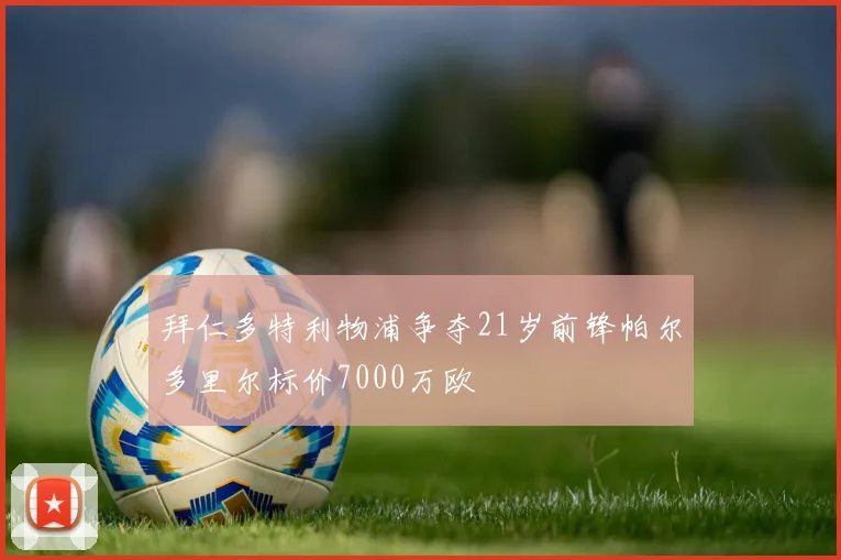 拜仁多特利物浦争夺21岁前锋帕尔多里尔标价7000万欧