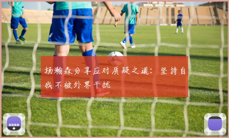 杨瀚森分享应对质疑之道：坚持自我不被外界干扰