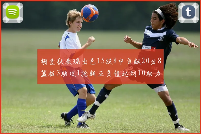 胡金秋表现出色15投8中贡献20分8篮板3助攻1抢断正负值达到10助力球队胜利