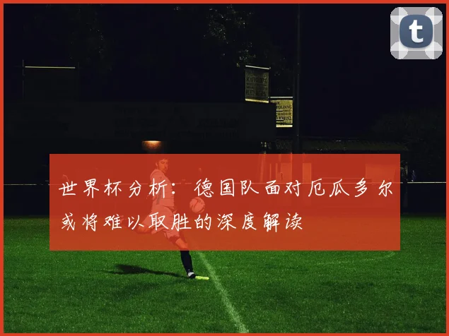 世界杯分析：德国队面对厄瓜多尔或将难以取胜的深度解读