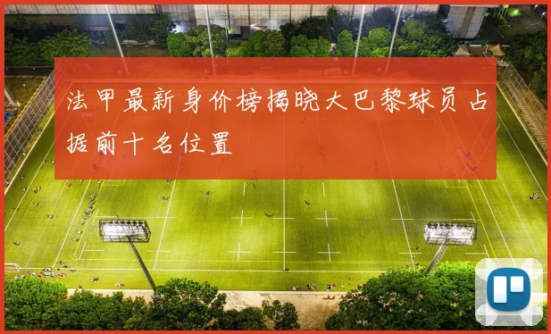 法甲最新身价榜揭晓大巴黎球员占据前十名位置