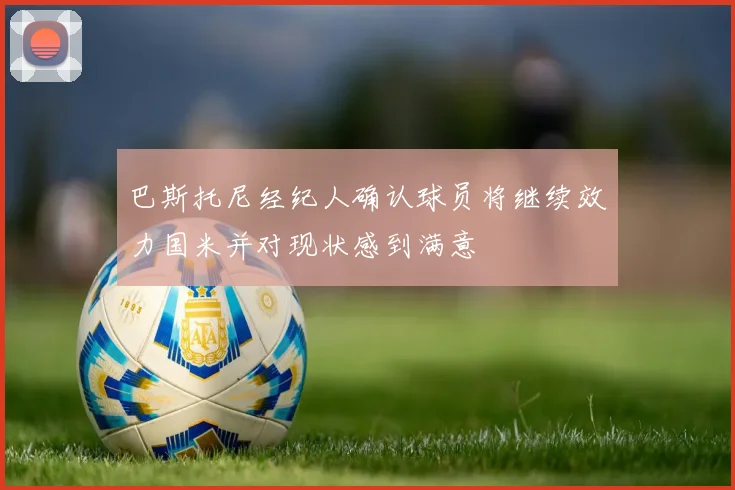 巴斯托尼经纪人确认球员将继续效力国米并对现状感到满意