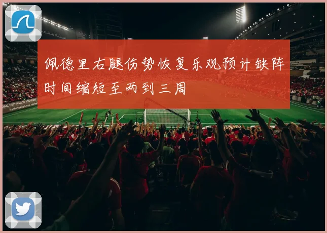 佩德里右腿伤势恢复乐观预计缺阵时间缩短至两到三周