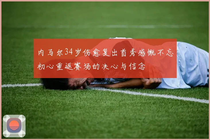 内马尔34岁伤愈复出首秀感慨不忘初心重返赛场的决心与信念
