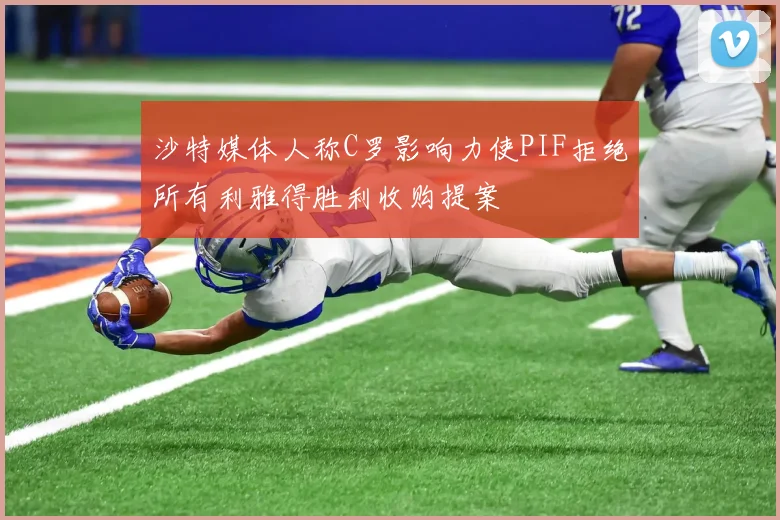 沙特媒体人称C罗影响力使PIF拒绝所有利雅得胜利收购提案