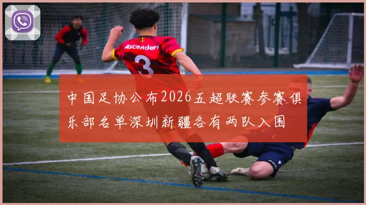 中国足协公布2026五超联赛参赛俱乐部名单深圳新疆各有两队入围