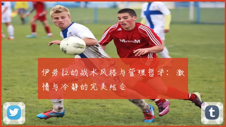伊劳拉的战术风格与管理哲学：激情与冷静的完美结合