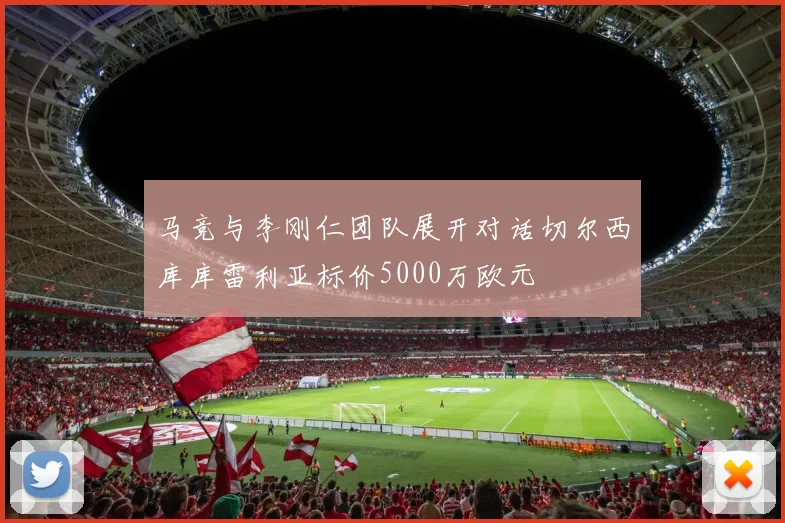 马竞与李刚仁团队展开对话切尔西库库雷利亚标价5000万欧元