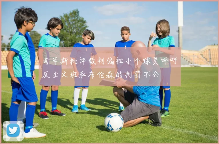 考辛斯批评裁判偏袒小个球员呼吁反击文班和布伦森的判罚不公