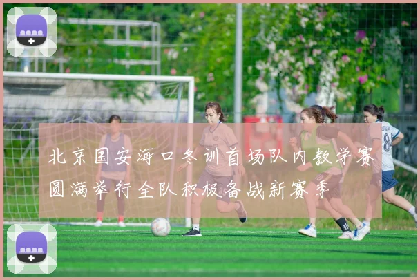 北京国安海口冬训首场队内教学赛圆满举行全队积极备战新赛季