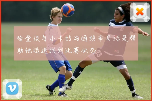 哈登谈与小卡的沟通频率目标是帮助他迅速找到比赛状态