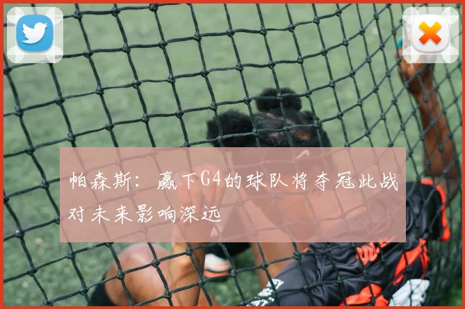 帕森斯：赢下G4的球队将夺冠此战对未来影响深远