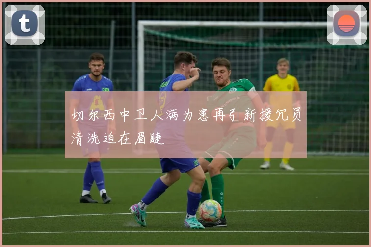 切尔西中卫人满为患再引新援冗员清洗迫在眉睫