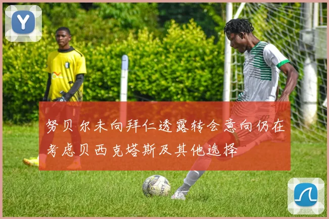 努贝尔未向拜仁透露转会意向仍在考虑贝西克塔斯及其他选择