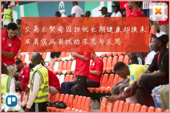交易东契奇因担忧长期健康却换来浓眉伤病困扰的深思与反思