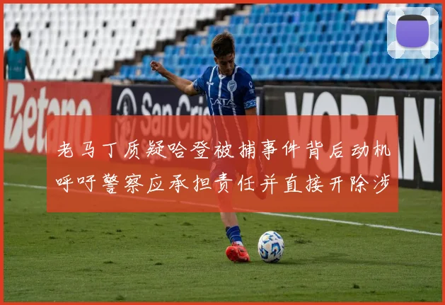 老马丁质疑哈登被捕事件背后动机呼吁警察应承担责任并直接开除涉事人员