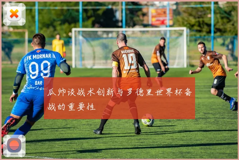 瓜帅谈战术创新与罗德里世界杯备战的重要性