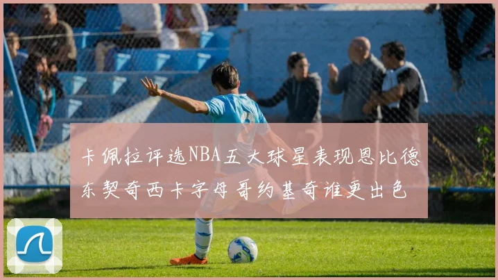 卡佩拉评选NBA五大球星表现恩比德东契奇西卡字母哥约基奇谁更出色