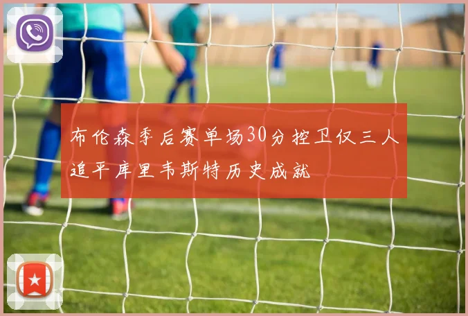布伦森季后赛单场30分控卫仅三人追平库里韦斯特历史成就
