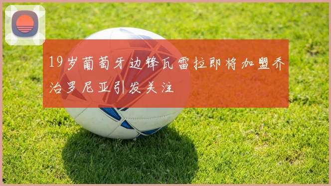19岁葡萄牙边锋瓦雷拉即将加盟乔治罗尼亚引发关注