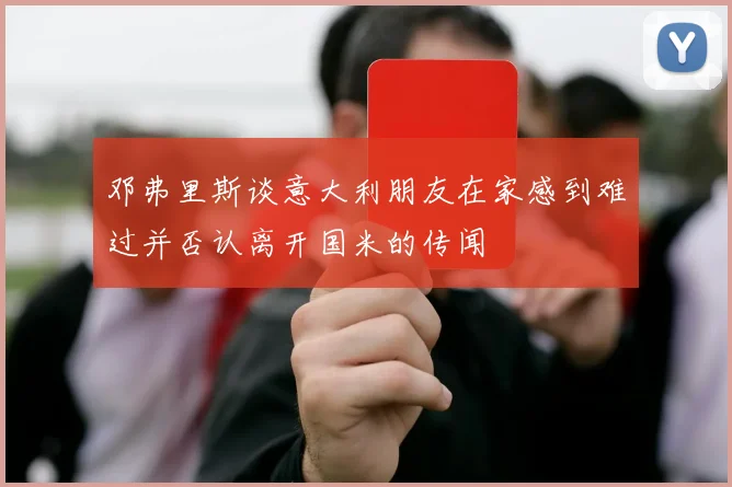 邓弗里斯谈意大利朋友在家感到难过并否认离开国米的传闻