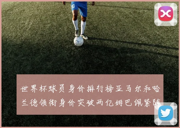 世界杯球员身价排行榜亚马尔和哈兰德领衔身价突破两亿姆巴佩紧随其后