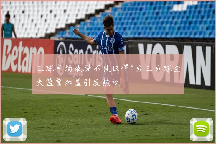 三球半场表现不佳仅得6分三分球全失篮筐加盖引发热议