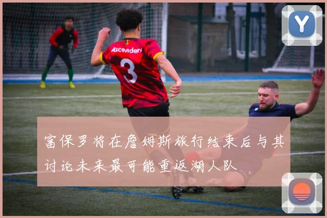 富保罗将在詹姆斯旅行结束后与其讨论未来最可能重返湖人队