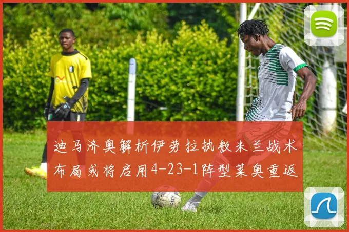 迪马济奥解析伊劳拉执教米兰战术布局或将启用4-23-1阵型莱奥重返左边锋位置