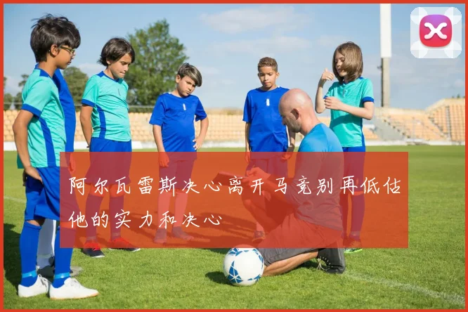 阿尔瓦雷斯决心离开马竞别再低估他的实力和决心